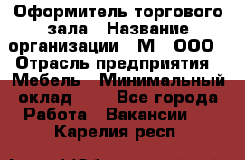 Оформитель торгового зала › Название организации ­ М2, ООО › Отрасль предприятия ­ Мебель › Минимальный оклад ­ 1 - Все города Работа » Вакансии   . Карелия респ.